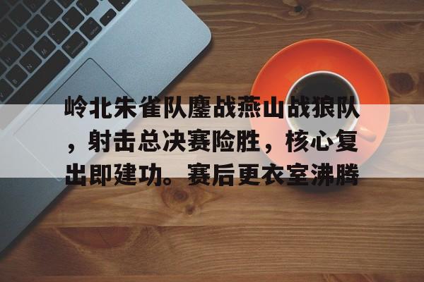 爱游戏官网-岭北朱雀队鏖战燕山战狼队，射击总决赛险胜，核心复出即建功。赛后更衣室沸腾