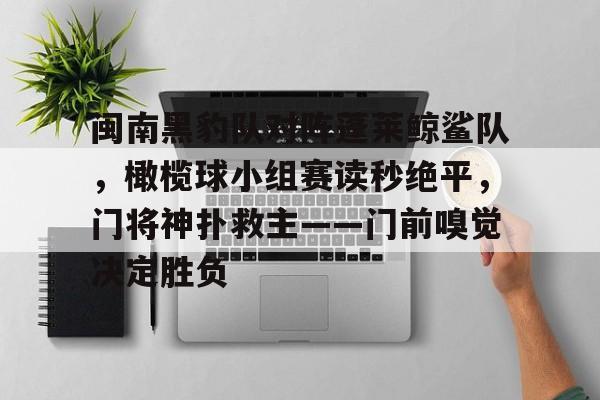 爱游戏官方入口-闽南黑豹队对阵蓬莱鲸鲨队，橄榄球小组赛读秒绝平，门将神扑救主——门前嗅觉决定胜负的简单介绍